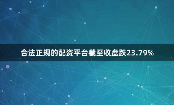 合法正规的配资平台截至收盘跌23.79%