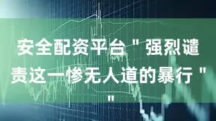 安全配资平台＂强烈谴责这一惨无人道的暴行＂