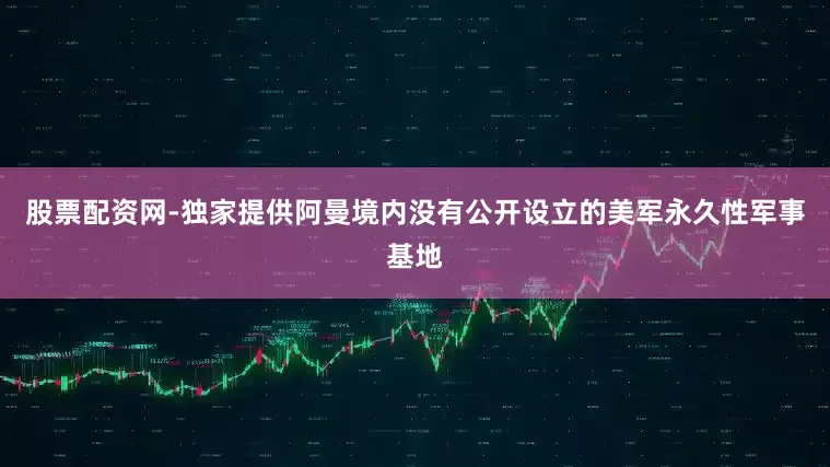 股票配资网-独家提供阿曼境内没有公开设立的美军永久性军事基地