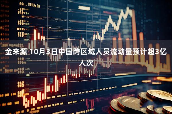 金来源 10月3日中国跨区域人员流动量预计超3亿人次