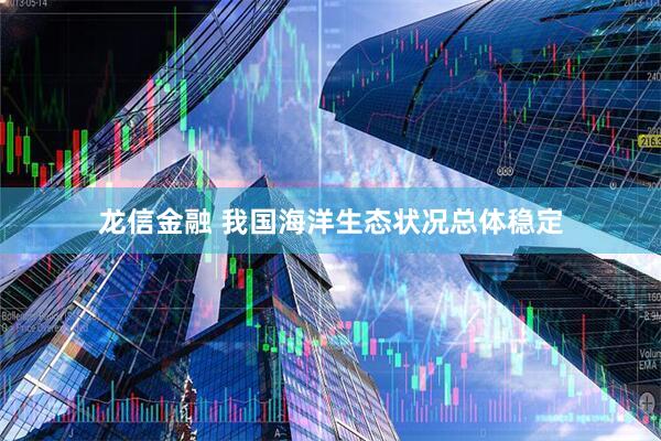龙信金融 我国海洋生态状况总体稳定