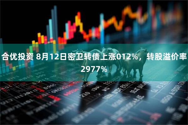 合优投资 8月12日密卫转债上涨012%，转股溢价率2977%
