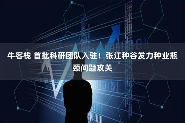 牛客栈 首批科研团队入驻！张江种谷发力种业瓶颈问题攻关