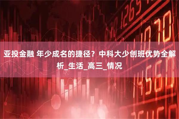 亚投金融 年少成名的捷径？中科大少创班优势全解析_生活_高三_情况