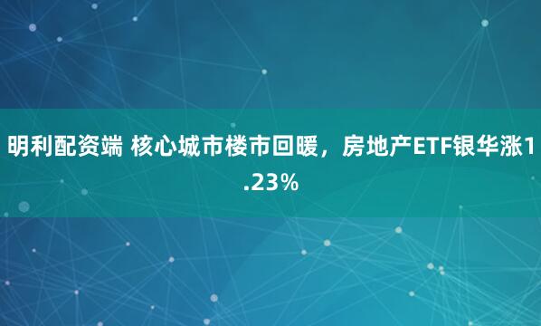 明利配资端 核心城市楼市回暖，房地产ETF银华涨1.23%