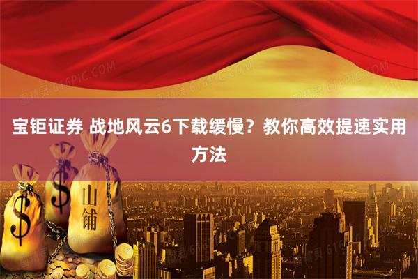宝钜证券 战地风云6下载缓慢？教你高效提速实用方法