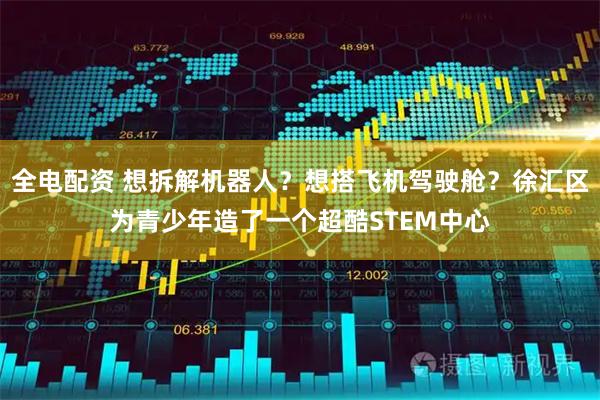 全电配资 想拆解机器人？想搭飞机驾驶舱？徐汇区为青少年造了一个超酷STEM中心