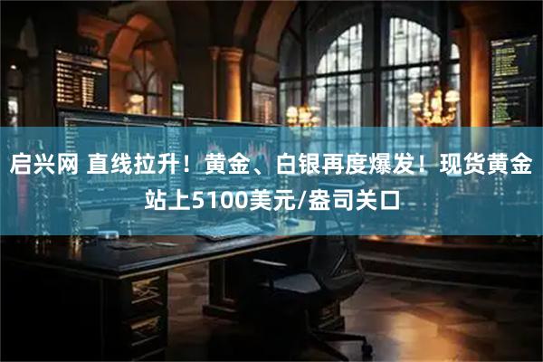 启兴网 直线拉升！黄金、白银再度爆发！现货黄金站上5100美元/盎司关口