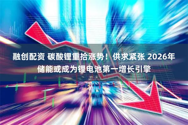 融创配资 碳酸锂重拾涨势！供求紧张 2026年储能或成为锂电池第一增长引擎
