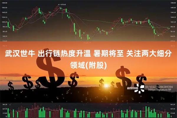 武汉世牛 出行链热度升温 暑期将至 关注两大细分领域(附股)