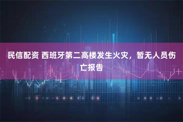民信配资 西班牙第二高楼发生火灾，暂无人员伤亡报告