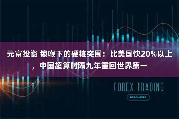 元富投资 锁喉下的硬核突围：比美国快20%以上，中国超算时隔九年重回世界第一
