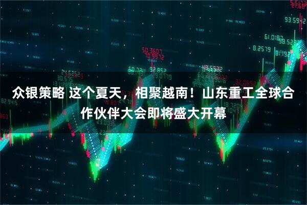 众银策略 这个夏天，相聚越南！山东重工全球合作伙伴大会即将盛大开幕