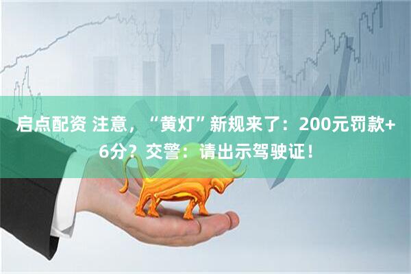 启点配资 注意，“黄灯”新规来了：200元罚款+6分？交警：请出示驾驶证！
