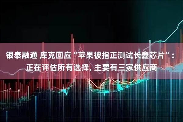银泰融通 库克回应“苹果被指正测试长鑫芯片”: 正在评估所有选择, 主要有三家供应商