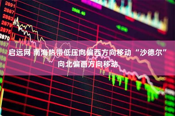 启远网 南海热带低压向偏西方向移动 “沙德尔”向北偏西方向移动