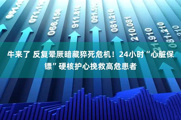 牛来了 反复晕厥暗藏猝死危机！24小时“心脏保镖”硬核护心挽救高危患者