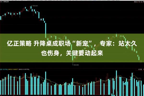 亿正策略 升降桌成职场“新宠”，专家：站太久也伤身，关键要动起来