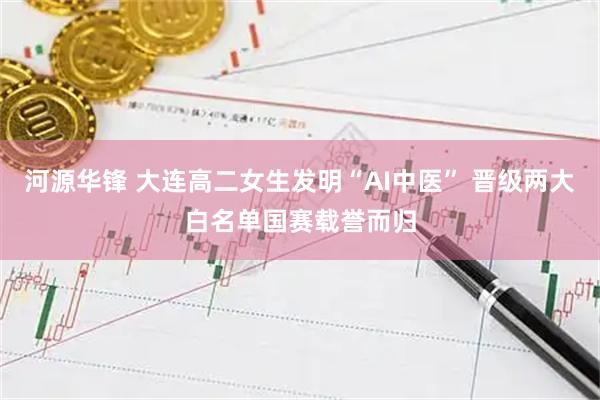 河源华锋 大连高二女生发明“AI中医” 晋级两大白名单国赛载誉而归