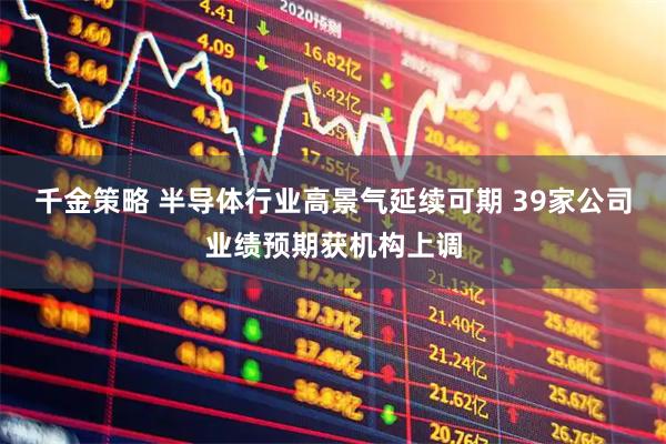 千金策略 半导体行业高景气延续可期 39家公司业绩预期获机构上调