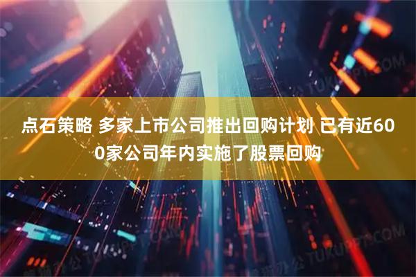 点石策略 多家上市公司推出回购计划 已有近600家公司年内实施了股票回购