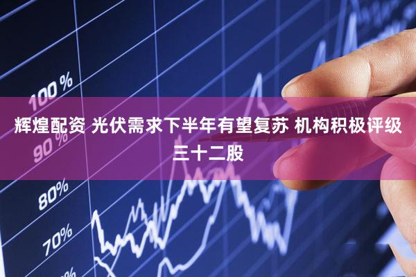 辉煌配资 光伏需求下半年有望复苏 机构积极评级三十二股